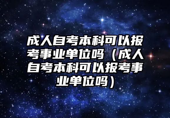 成人自考本科可以报考事业单位吗（成人自考本科可以报考事业单位吗）