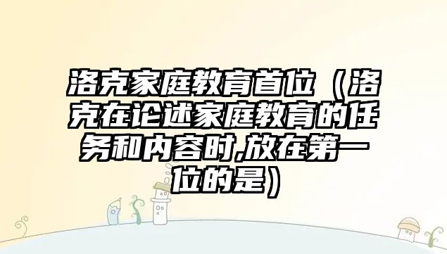 洛克家庭教育首位（洛克在论述家庭教育的任务和内容时,放在第一位的是）