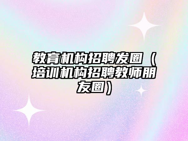 教育机构招聘发圈（培训机构招聘教师朋友圈）