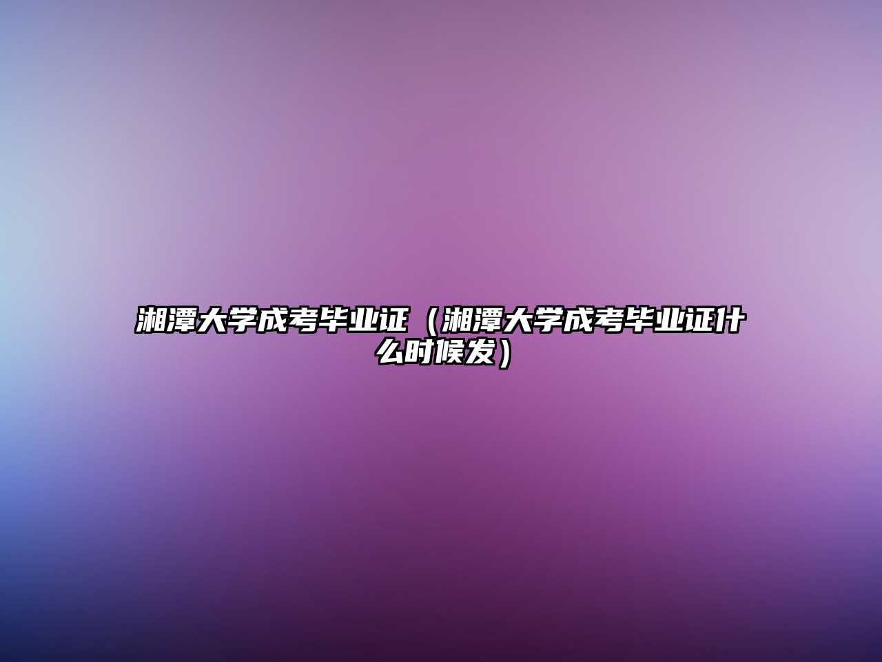 湘潭大学成考毕业证（湘潭大学成考毕业证什么时候发）