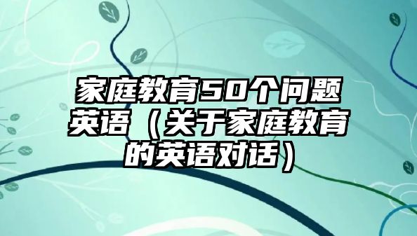 家庭教育50个问题英语（关于家庭教育的英语对话）