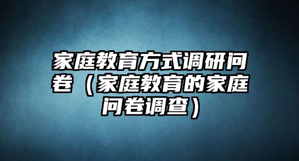 家庭教育方式调研问卷（家庭教育的家庭问卷调查）