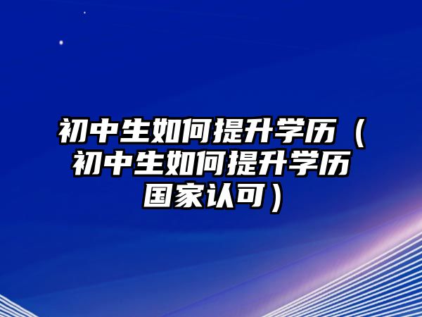 初中生如何提升学历（初中生如何提升学历国家认可）