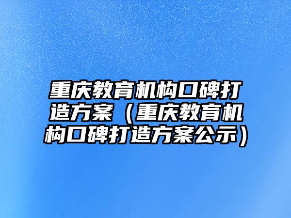 重庆教育机构口碑打造方案（重庆教育机构口碑打造方案公示）