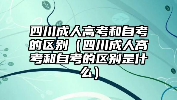 四川成人高考和自考的区别（四川成人高考和自考的区别是什么）