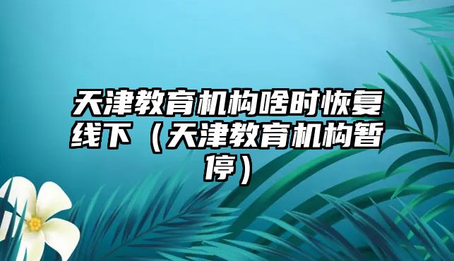 天津教育机构啥时恢复线下（天津教育机构暂停）