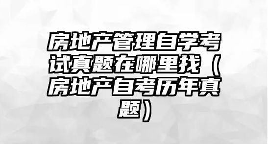 房地产管理自学考试真题在哪里找（房地产自考历年真题）