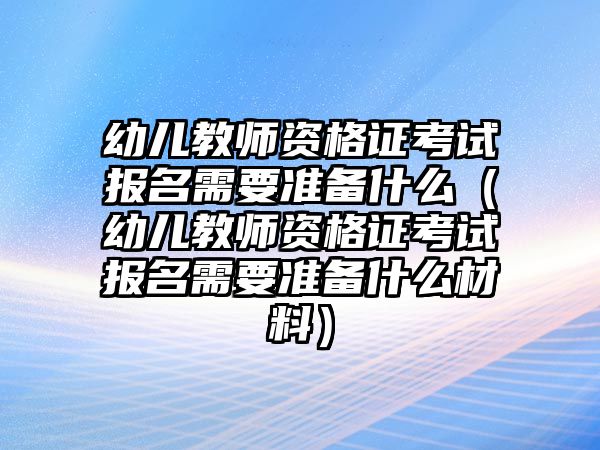 幼儿教师资格证考试报名需要准备什么（幼儿教师资格证考试报名需要准备什么材料）