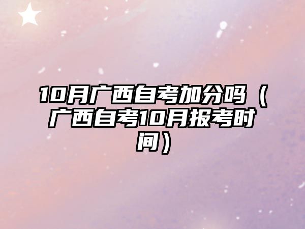 10月广西自考加分吗（广西自考10月报考时间）