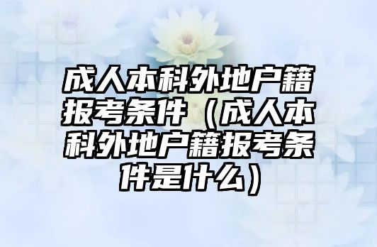 成人本科外地户籍报考条件（成人本科外地户籍报考条件是什么）