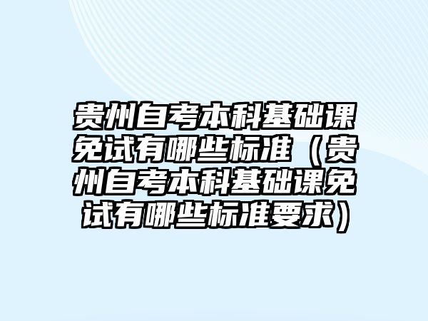 贵州自考本科基础课免试有哪些标准（贵州自考本科基础课免试有哪些标准要求）