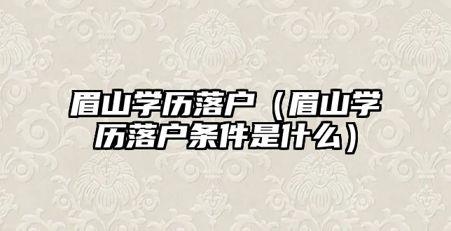 眉山学历落户（眉山学历落户条件是什么）