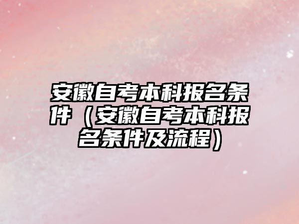 安徽自考本科报名条件（安徽自考本科报名条件及流程）