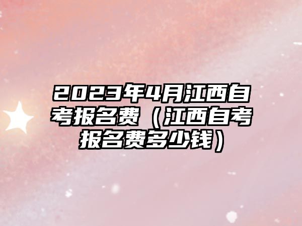 2023年4月江西自考报名费（江西自考报名费多少钱）