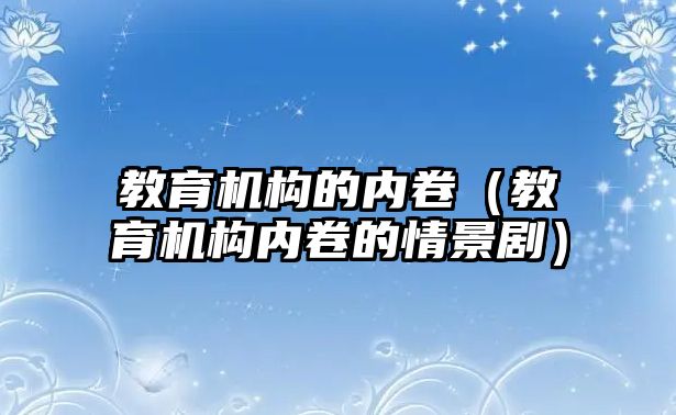 教育机构的内卷（教育机构内卷的情景剧）