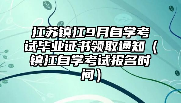 江苏镇江9月自学考试毕业证书领取通知（镇江自学考试报名时间）