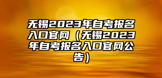 无锡2023年自考报名入口官网（无锡2023年自考报名入口官网公告）