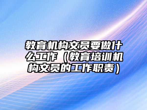 教育机构文员要做什么工作（教育培训机构文员的工作职责）