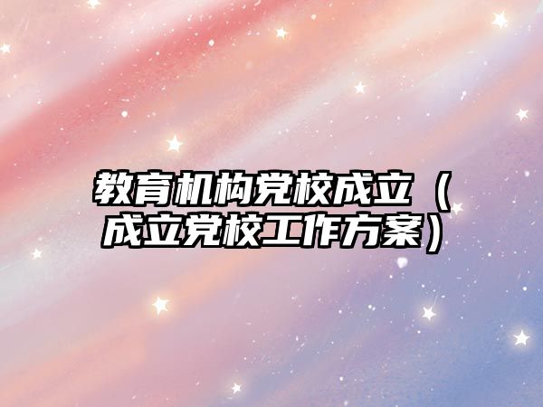 教育机构党校成立（成立党校工作方案）