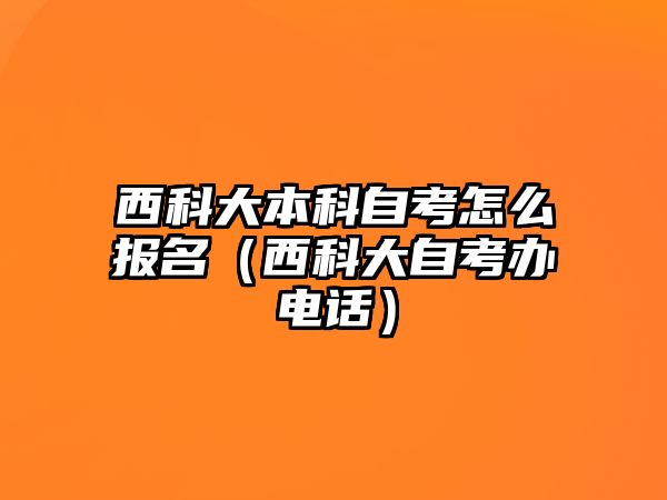 西科大本科自考怎么报名（西科大自考办电话）