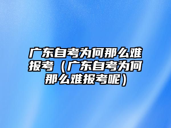 广东自考为何那么难报考（广东自考为何那么难报考呢）