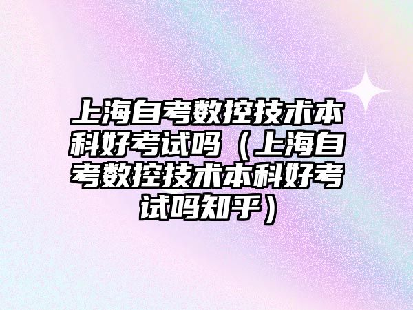 上海自考数控技术本科好考试吗（上海自考数控技术本科好考试吗知乎）