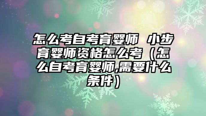 怎么考自考育婴师 小步育婴师资格怎么考（怎么自考育婴师,需要什么条件）