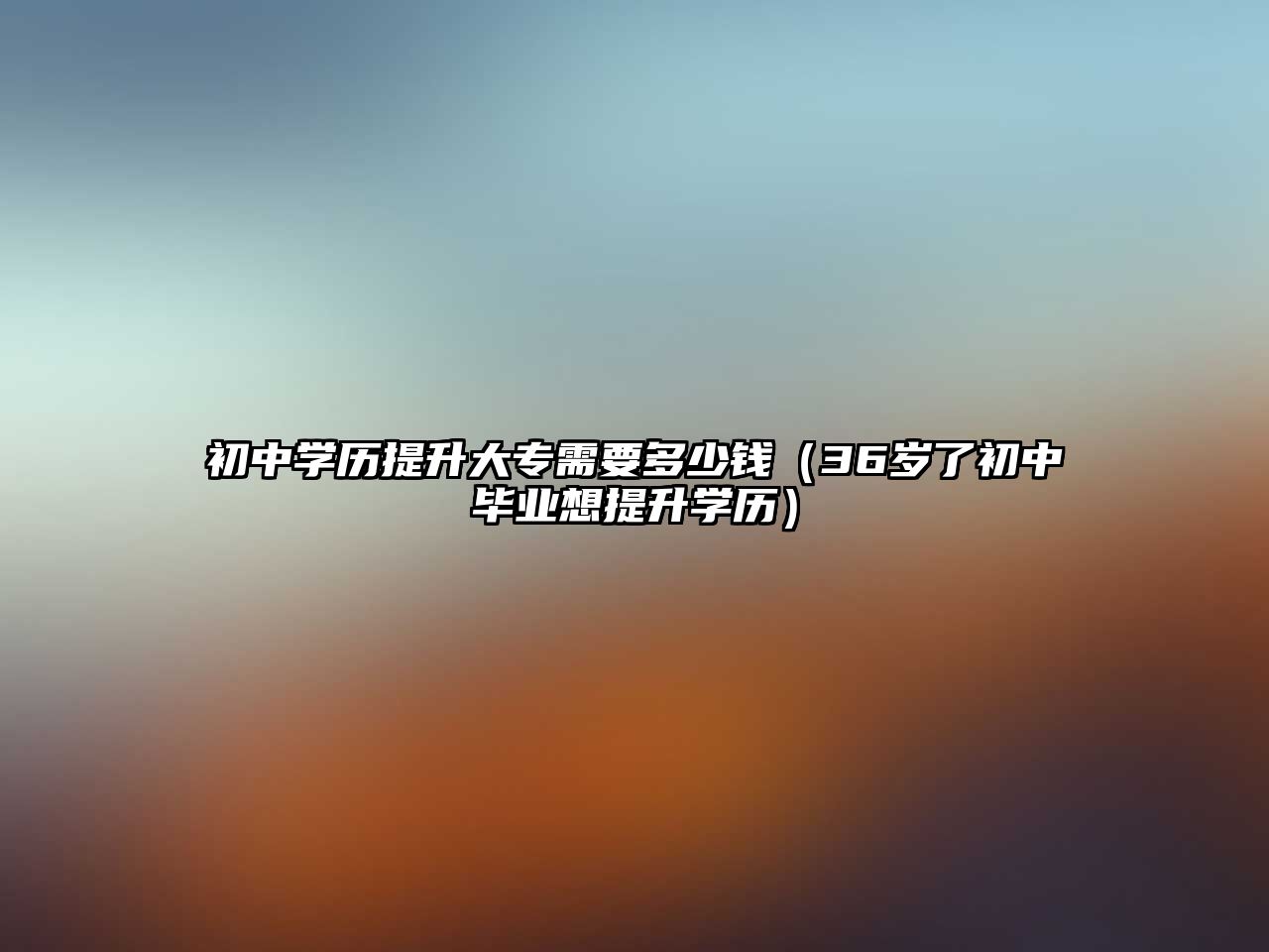 初中学历提升大专需要多少钱（36岁了初中毕业想提升学历）