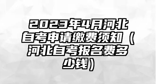 2023年4月河北自考申请缴费须知（河北自考报名费多少钱）