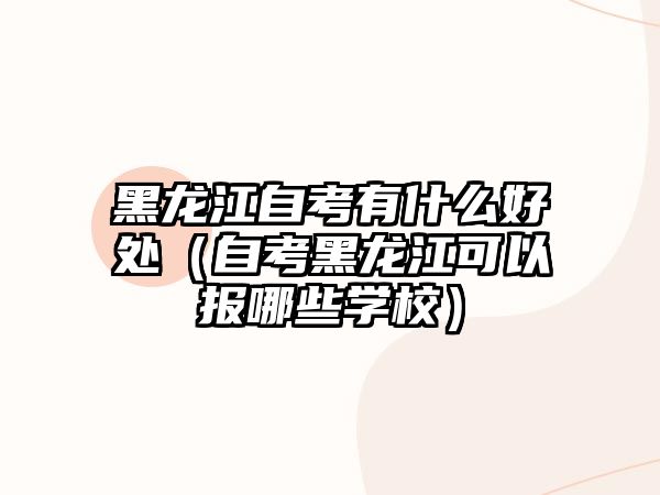 黑龙江自考有什么好处（自考黑龙江可以报哪些学校）