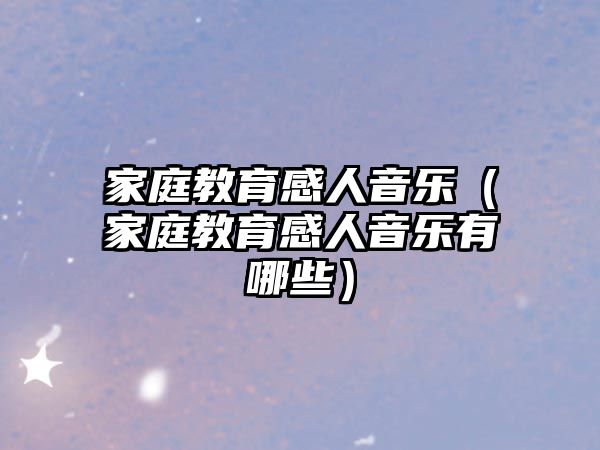 家庭教育感人音乐（家庭教育感人音乐有哪些）