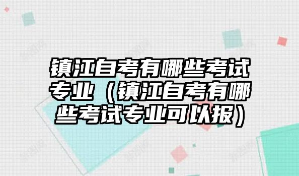 镇江自考有哪些考试专业（镇江自考有哪些考试专业可以报）