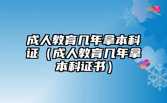 成人教育几年拿本科证（成人教育几年拿本科证书）