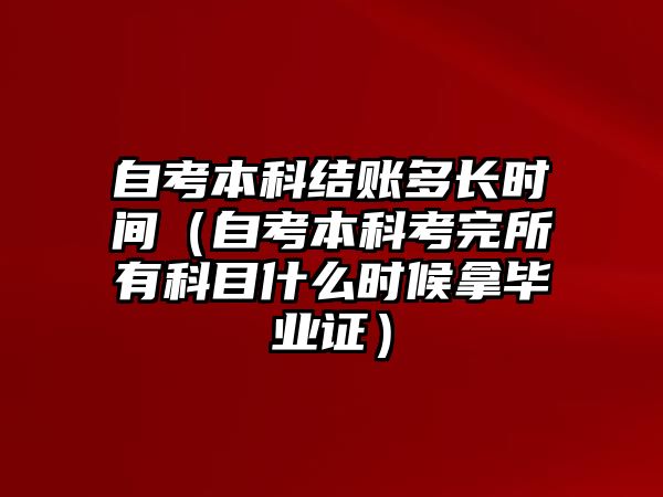 自考本科结账多长时间（自考本科考完所有科目什么时候拿毕业证）