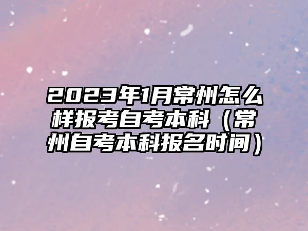 2023年1月常州怎么样报考自考本科（常州自考本科报名时间）