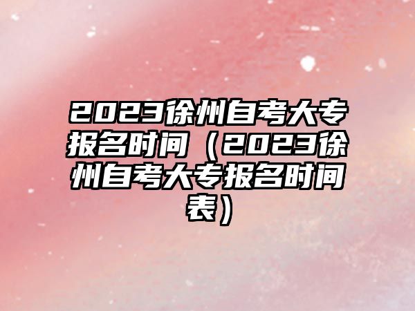 2023徐州自考大专报名时间（2023徐州自考大专报名时间表）