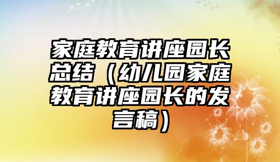 家庭教育讲座园长总结（幼儿园家庭教育讲座园长的发言稿）