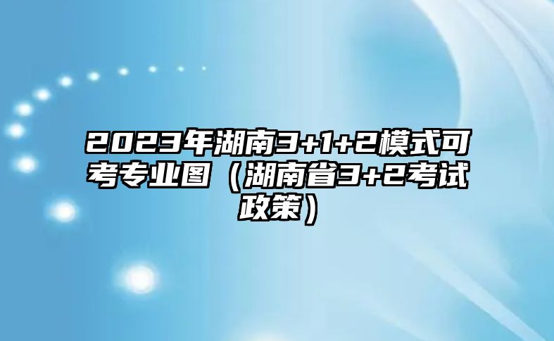 2023年湖南3+1+2模式可考专业图（湖南省3+2考试政策）