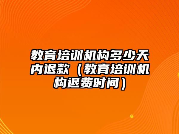 教育培训机构多少天内退款（教育培训机构退费时间）