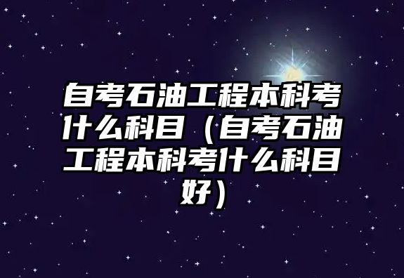 自考石油工程本科考什么科目（自考石油工程本科考什么科目好）