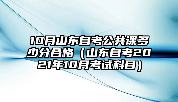 10月山东自考公共课多少分合格（山东自考2021年10月考试科目）