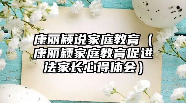 康丽颖说家庭教育（康丽颖家庭教育促进法家长心得体会）