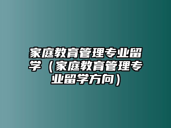 家庭教育管理专业留学（家庭教育管理专业留学方向）