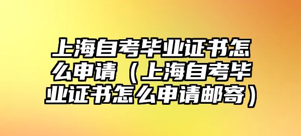 上海自考毕业证书怎么申请（上海自考毕业证书怎么申请邮寄）