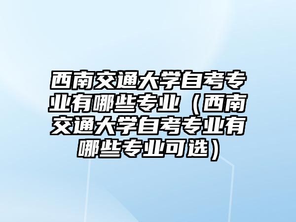 西南交通大学自考专业有哪些专业（西南交通大学自考专业有哪些专业可选）