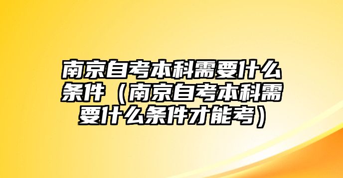 南京自考本科需要什么条件（南京自考本科需要什么条件才能考）