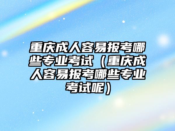 重庆成人容易报考哪些专业考试（重庆成人容易报考哪些专业考试呢）