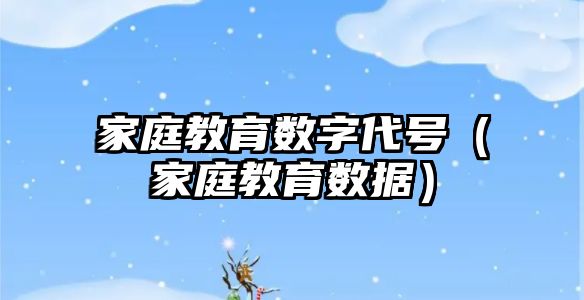 家庭教育数字代号（家庭教育数据）