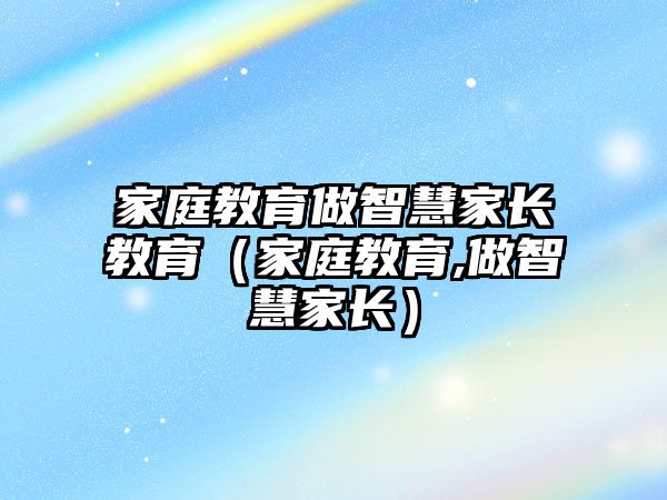 家庭教育做智慧家长教育（家庭教育,做智慧家长）