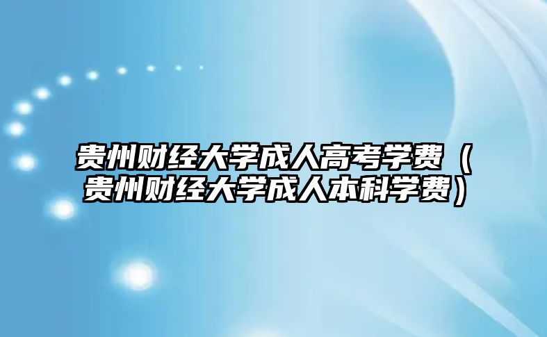 贵州财经大学成人高考学费（贵州财经大学成人本科学费）